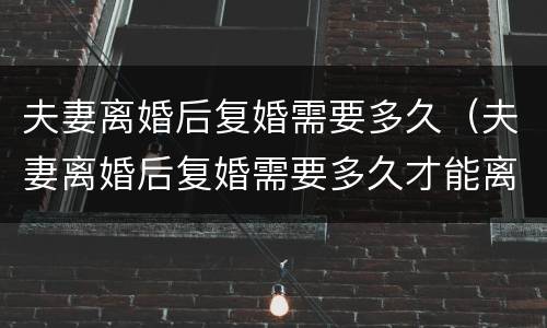 夫妻离婚后复婚需要多久（夫妻离婚后复婚需要多久才能离婚）