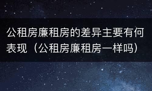 公租房廉租房的差异主要有何表现（公租房廉租房一样吗）