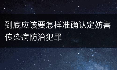 到底应该要怎样准确认定妨害传染病防治犯罪