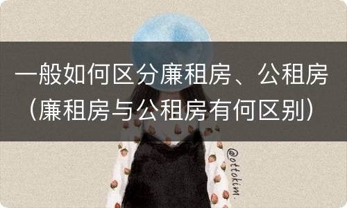 一般如何区分廉租房、公租房（廉租房与公租房有何区别）