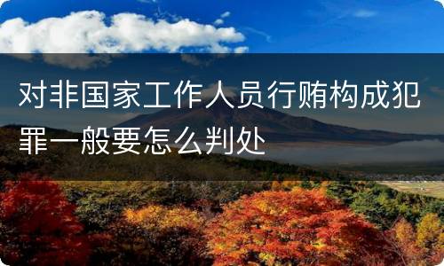 对非国家工作人员行贿构成犯罪一般要怎么判处