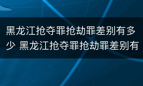 黑龙江抢夺罪抢劫罪差别有多少 黑龙江抢夺罪抢劫罪差别有多少个
