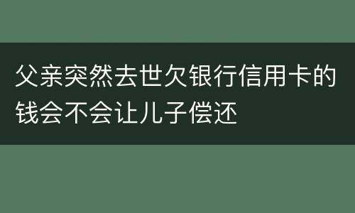父亲突然去世欠银行信用卡的钱会不会让儿子偿还