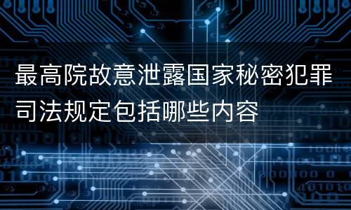 最高院故意泄露国家秘密犯罪司法规定包括哪些内容