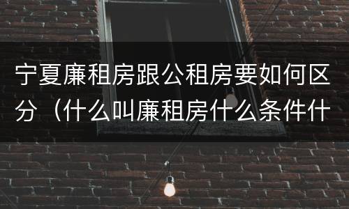 宁夏廉租房跟公租房要如何区分（什么叫廉租房什么条件什么叫公租房）