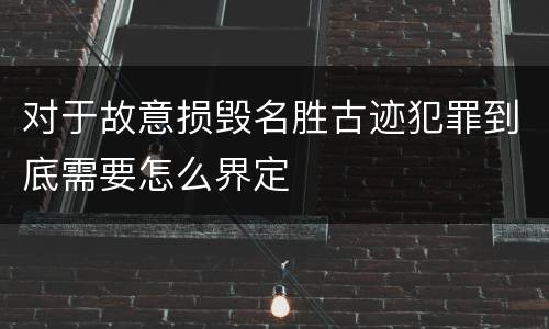 对于故意损毁名胜古迹犯罪到底需要怎么界定