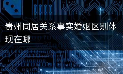 贵州同居关系事实婚姻区别体现在哪