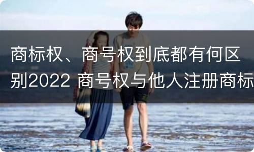 商标权、商号权到底都有何区别2022 商号权与他人注册商标专用权的冲突