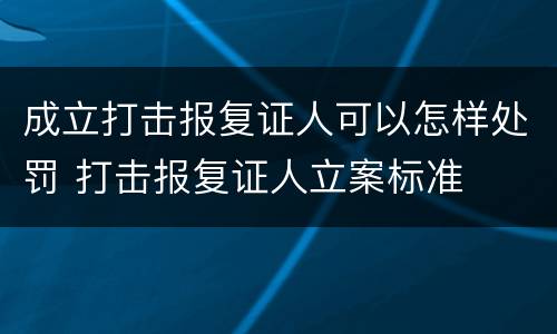 成立打击报复证人可以怎样处罚 打击报复证人立案标准