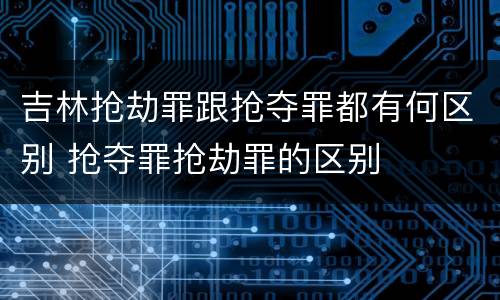 吉林抢劫罪跟抢夺罪都有何区别 抢夺罪抢劫罪的区别