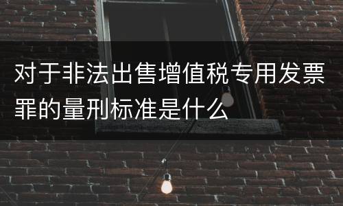 对于非法出售增值税专用发票罪的量刑标准是什么