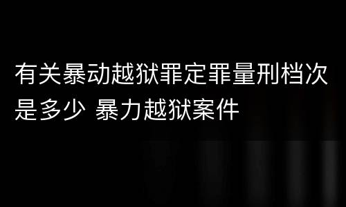 有关暴动越狱罪定罪量刑档次是多少 暴力越狱案件