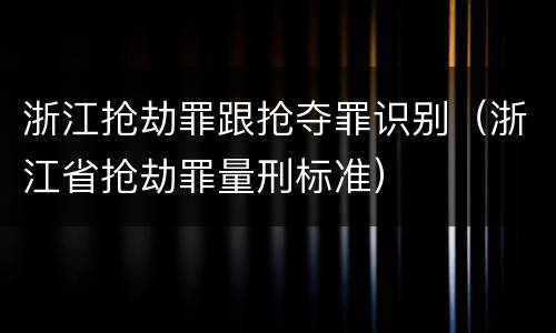 浙江抢劫罪跟抢夺罪识别（浙江省抢劫罪量刑标准）