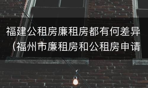 福建公租房廉租房都有何差异（福州市廉租房和公租房申请标准）