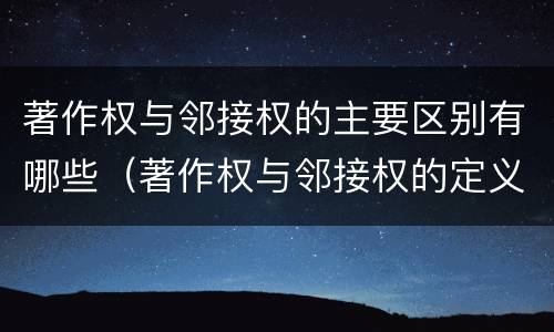 著作权与邻接权的主要区别有哪些（著作权与邻接权的定义是什么）