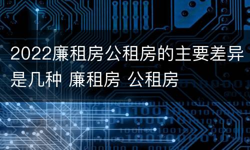 2022廉租房公租房的主要差异是几种 廉租房 公租房