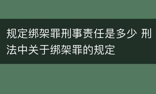 规定绑架罪刑事责任是多少 刑法中关于绑架罪的规定