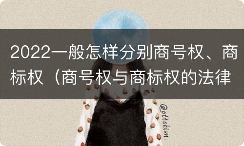 2022一般怎样分别商号权、商标权（商号权与商标权的法律冲突与解决）