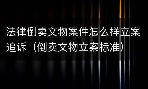 法律倒卖文物案件怎么样立案追诉（倒卖文物立案标准）