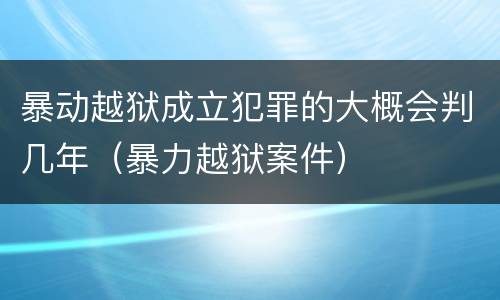 暴动越狱成立犯罪的大概会判几年（暴力越狱案件）
