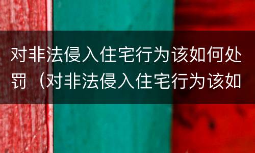 对非法侵入住宅行为该如何处罚（对非法侵入住宅行为该如何处罚呢）