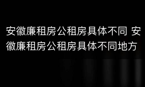安徽廉租房公租房具体不同 安徽廉租房公租房具体不同地方