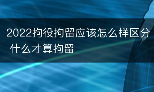 2022拘役拘留应该怎么样区分 什么才算拘留