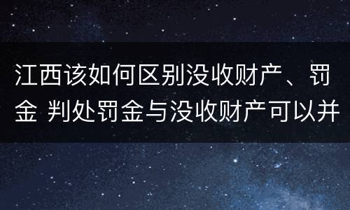 江西该如何区别没收财产、罚金 判处罚金与没收财产可以并罚吗