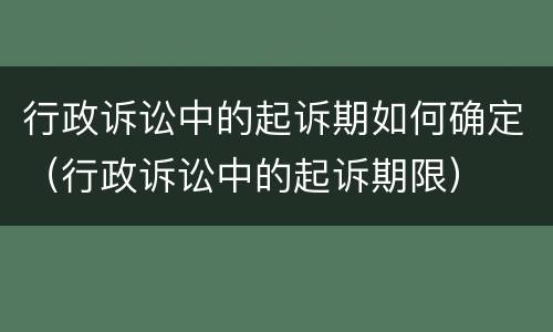 行政诉讼中的起诉期如何确定（行政诉讼中的起诉期限）