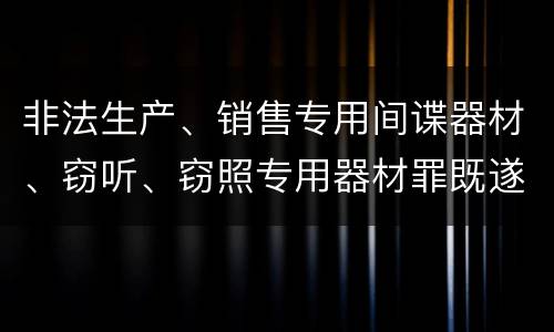 非法生产、销售专用间谍器材、窃听、窃照专用器材罪既遂可以追究什么刑事责任
