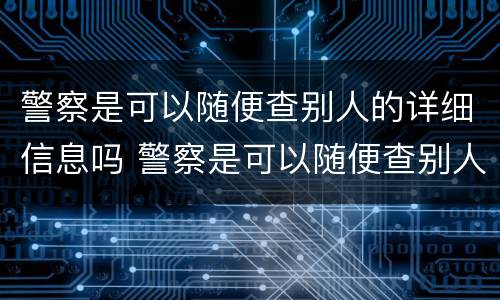 警察是可以随便查别人的详细信息吗 警察是可以随便查别人的详细信息吗知乎