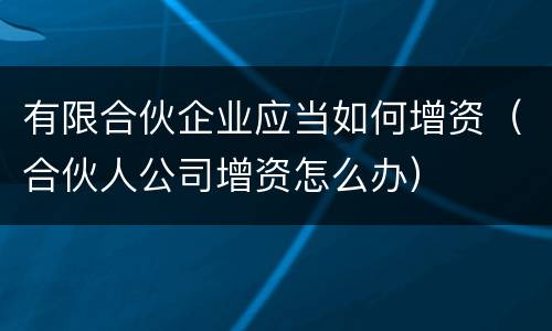 有限合伙企业应当如何增资（合伙人公司增资怎么办）