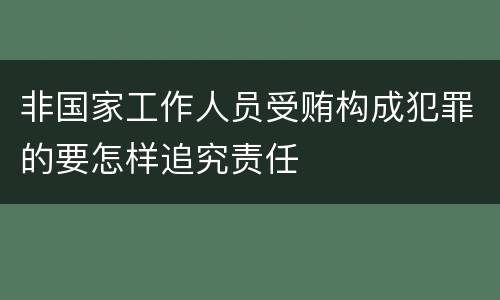 非国家工作人员受贿构成犯罪的要怎样追究责任