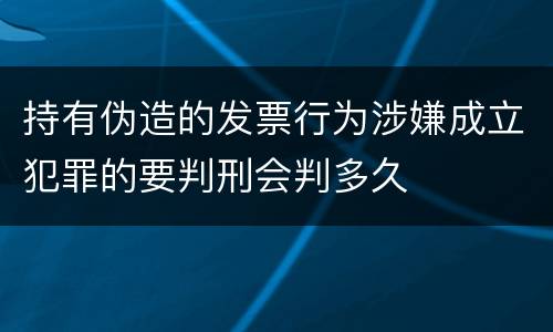 持有伪造的发票行为涉嫌成立犯罪的要判刑会判多久