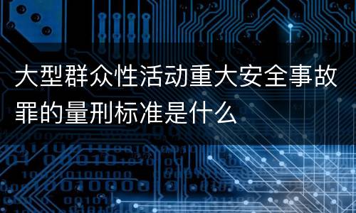 大型群众性活动重大安全事故罪的量刑标准是什么