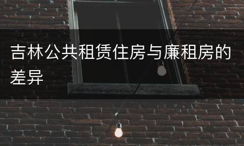吉林公共租赁住房与廉租房的差异