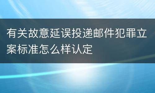 有关故意延误投递邮件犯罪立案标准怎么样认定