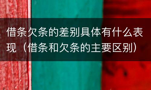 借条欠条的差别具体有什么表现（借条和欠条的主要区别）