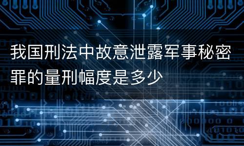 我国刑法中故意泄露军事秘密罪的量刑幅度是多少