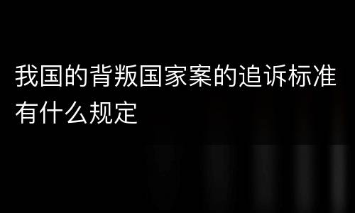 我国的背叛国家案的追诉标准有什么规定