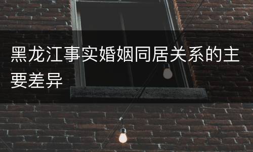 黑龙江事实婚姻同居关系的主要差异