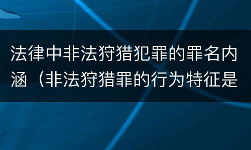 法律中非法狩猎犯罪的罪名内涵（非法狩猎罪的行为特征是）