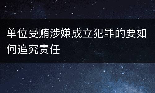 单位受贿涉嫌成立犯罪的要如何追究责任