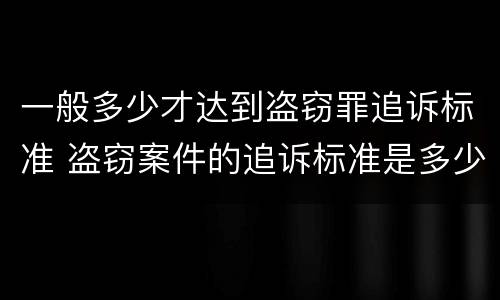 一般多少才达到盗窃罪追诉标准 盗窃案件的追诉标准是多少