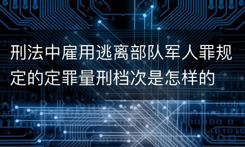 刑法中雇用逃离部队军人罪规定的定罪量刑档次是怎样的