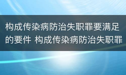 构成传染病防治失职罪要满足的要件 构成传染病防治失职罪要满足的要件是