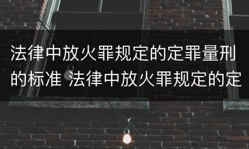 法律中放火罪规定的定罪量刑的标准 法律中放火罪规定的定罪量刑的标准是什么