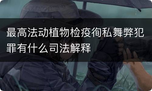 最高法动植物检疫徇私舞弊犯罪有什么司法解释