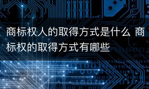 商标权人的取得方式是什么 商标权的取得方式有哪些