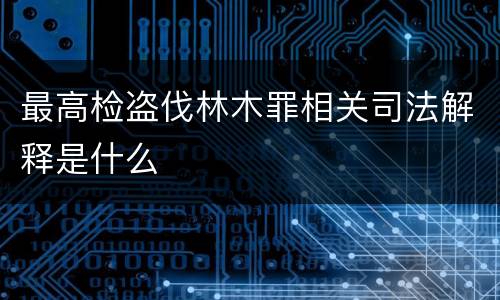 最高检盗伐林木罪相关司法解释是什么